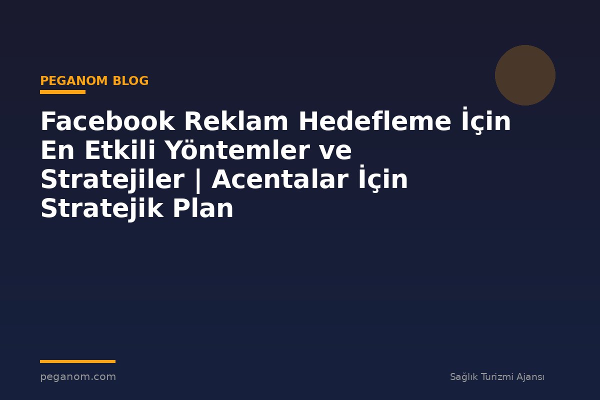 Facebook Reklam Hedefleme İçin En Etkili Yöntemler ve Stratejiler | Acentalar İçin Stratejik Plan