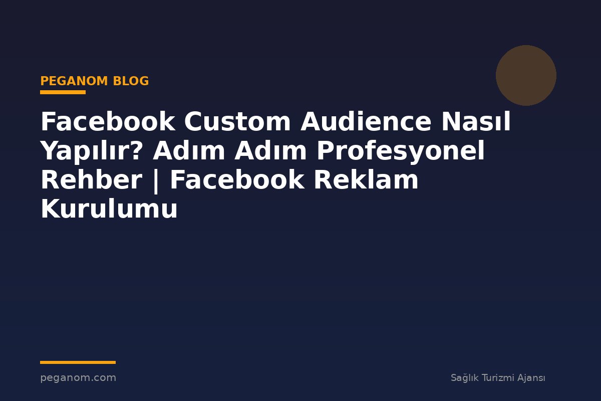 Facebook Custom Audience Nasıl Yapılır? Adım Adım Profesyonel Rehber | Facebook Reklam Kurulumu