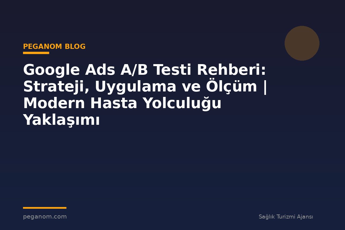 Google Ads A/B Testi Rehberi: Strateji, Uygulama ve Ölçüm | Modern Hasta Yolculuğu Yaklaşımı