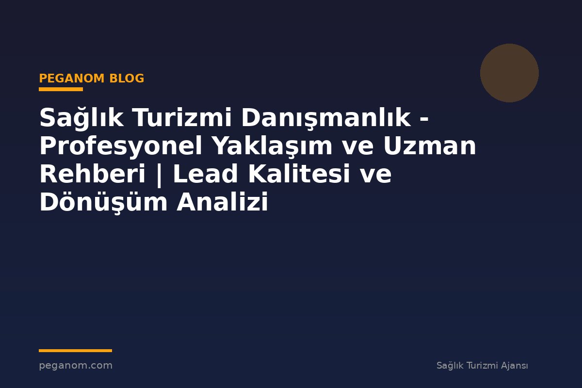 Sağlık Turizmi Danışmanlık - Profesyonel Yaklaşım ve Uzman Rehberi | Lead Kalitesi ve Dönüşüm Analizi