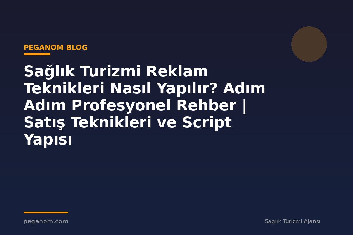 Sağlık Turizmi Reklam Teknikleri Nasıl Yapılır? Adım Adım Profesyonel Rehber | Satış Teknikleri ve Script Yapısı