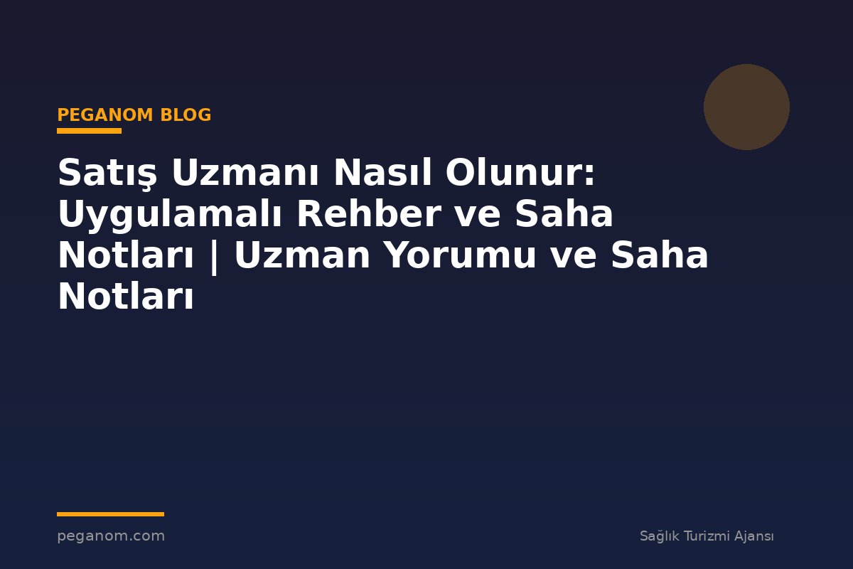 Satış Uzmanı Nasıl Olunur: Uygulamalı Rehber ve Saha Notları | Uzman Yorumu ve Saha Notları