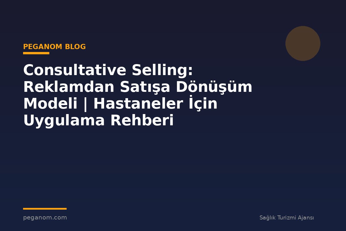 Consultative Selling: Reklamdan Satışa Dönüşüm Modeli | Hastaneler İçin Uygulama Rehberi