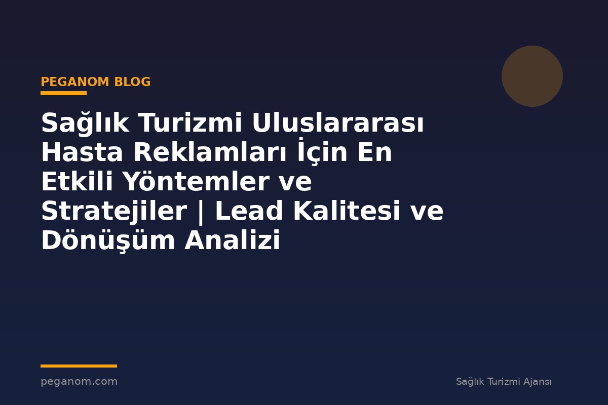 Sağlık Turizmi Uluslararası Hasta Reklamları İçin En Etkili Yöntemler ve Stratejiler | Lead Kalitesi ve Dönüşüm Analizi