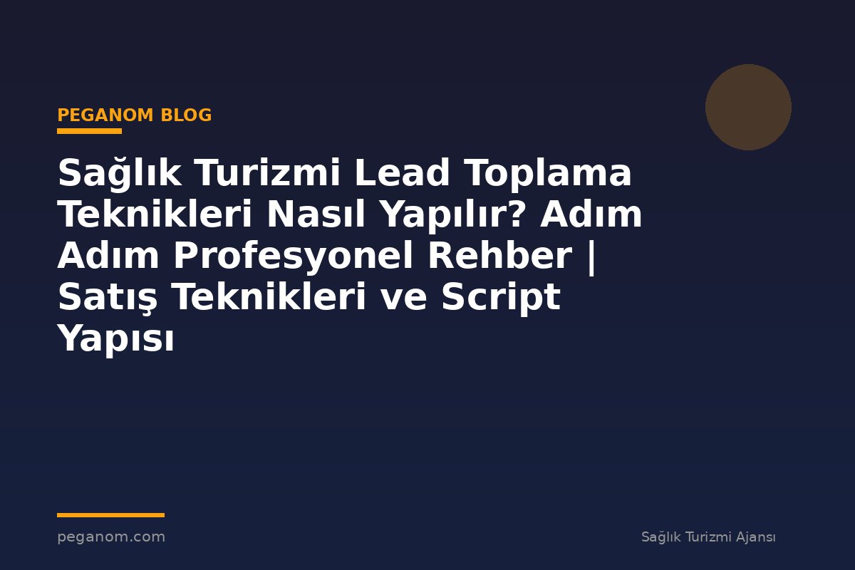 Sağlık Turizmi Lead Toplama Teknikleri Nasıl Yapılır? Adım Adım Profesyonel Rehber | Satış Teknikleri ve Script Yapısı