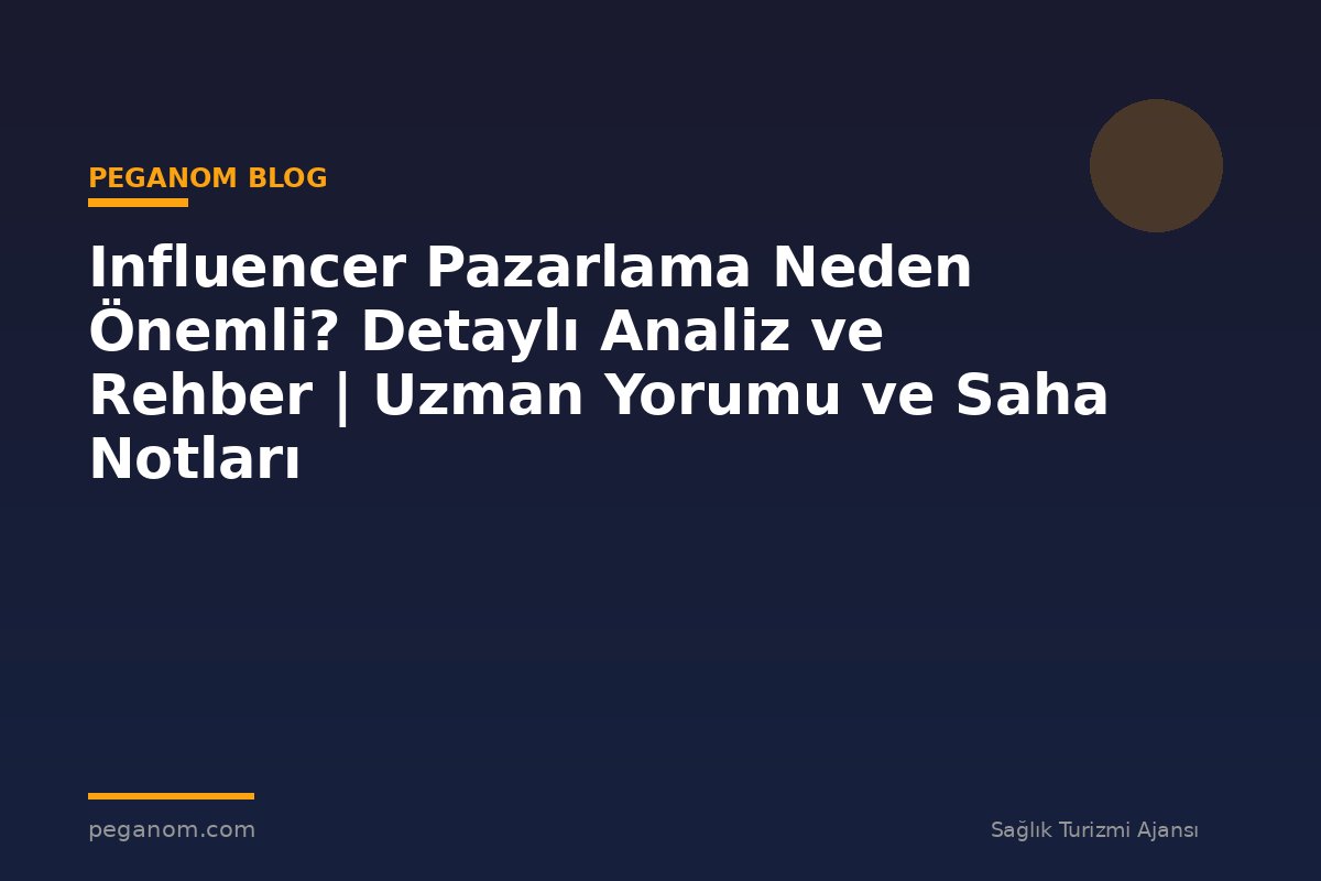 Influencer Pazarlama Neden Önemli? Detaylı Analiz ve Rehber | Uzman Yorumu ve Saha Notları