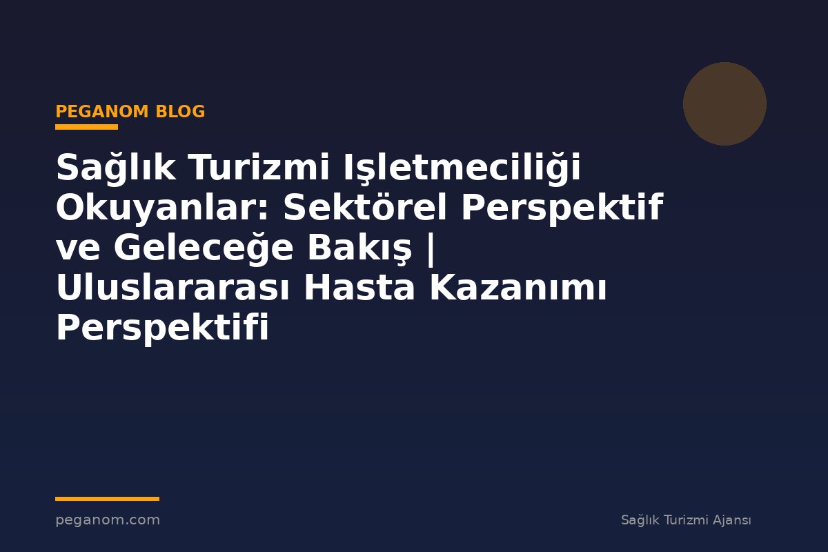 Sağlık Turizmi Işletmeciliği Okuyanlar: Sektörel Perspektif ve Geleceğe Bakış | Uluslararası Hasta Kazanımı Perspektifi