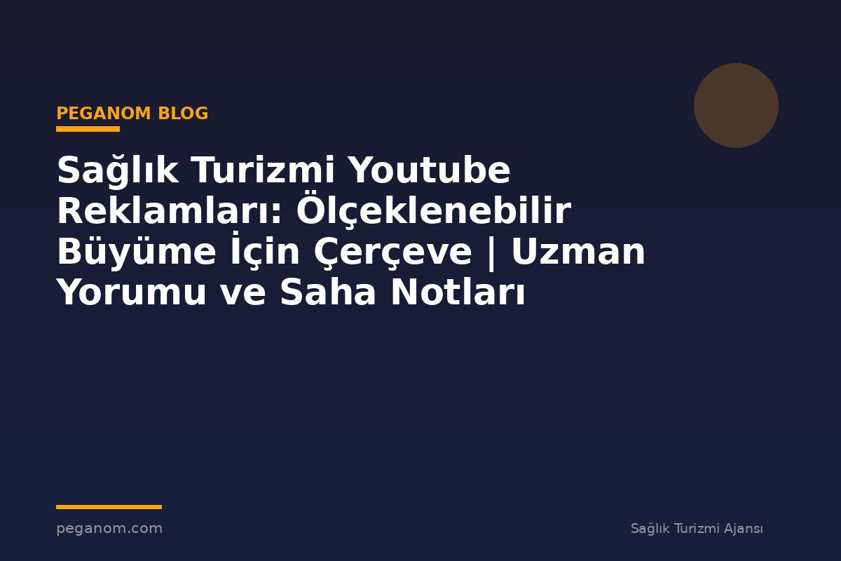 Sağlık Turizmi Youtube Reklamları: Ölçeklenebilir Büyüme İçin Çerçeve | Uzman Yorumu ve Saha Notları