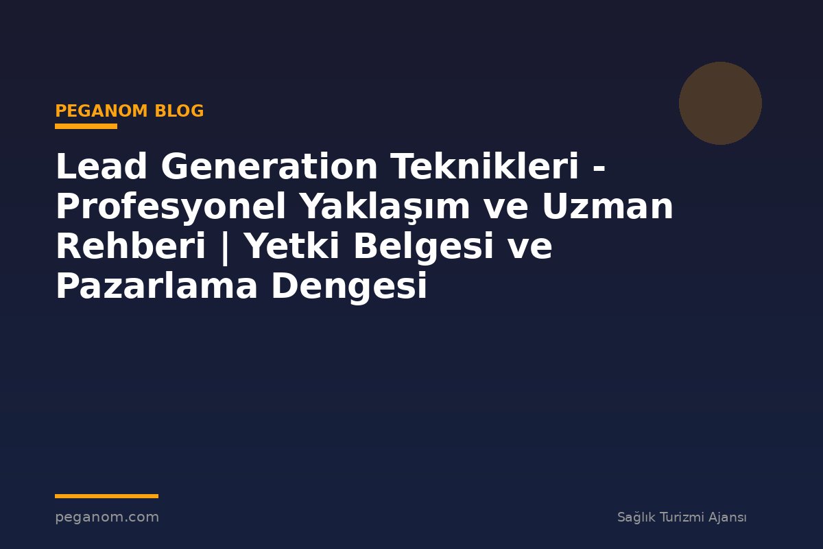 Lead Generation Teknikleri - Profesyonel Yaklaşım ve Uzman Rehberi | Yetki Belgesi ve Pazarlama Dengesi