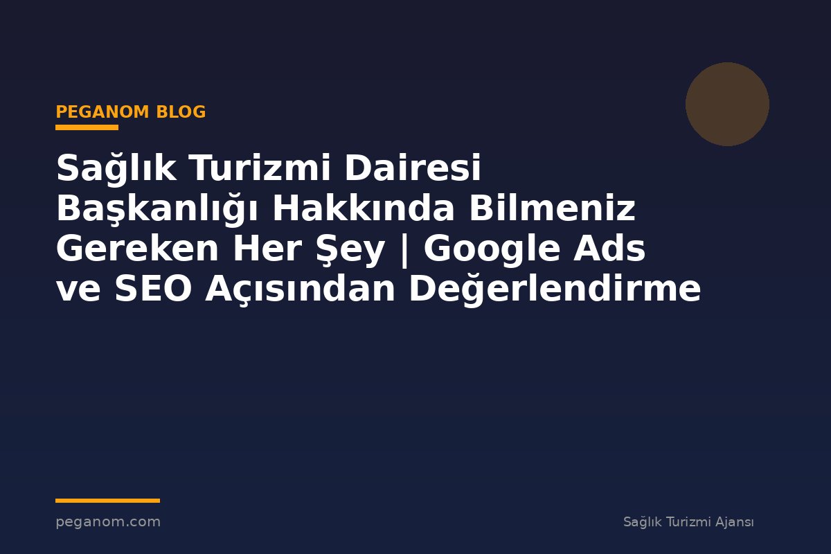 Sağlık Turizmi Dairesi Başkanlığı Hakkında Bilmeniz Gereken Her Şey | Google Ads ve SEO Açısından Değerlendirme