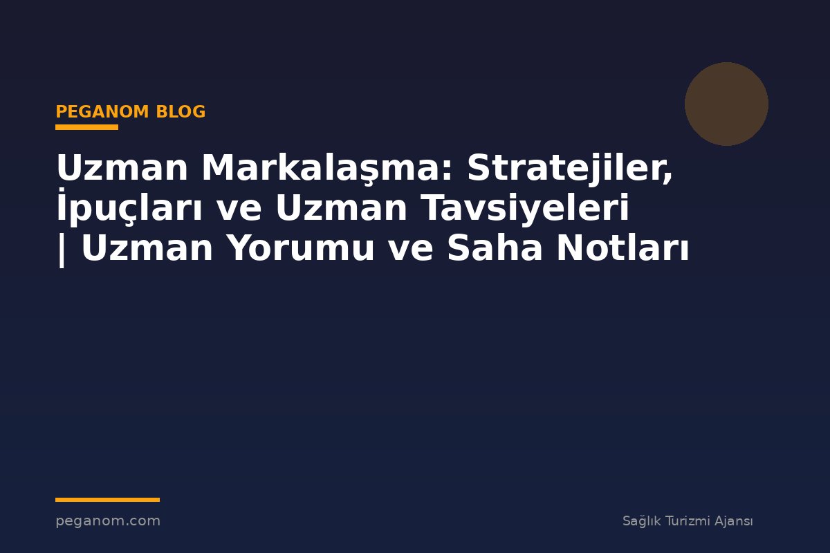 Uzman Markalaşma: Stratejiler, İpuçları ve Uzman Tavsiyeleri | Uzman Yorumu ve Saha Notları