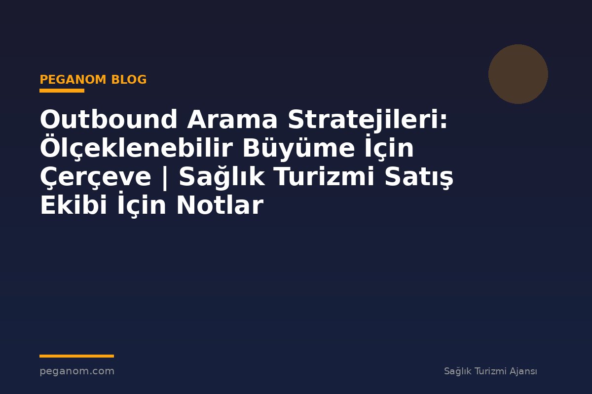 Outbound Arama Stratejileri: Ölçeklenebilir Büyüme İçin Çerçeve | Sağlık Turizmi Satış Ekibi İçin Notlar