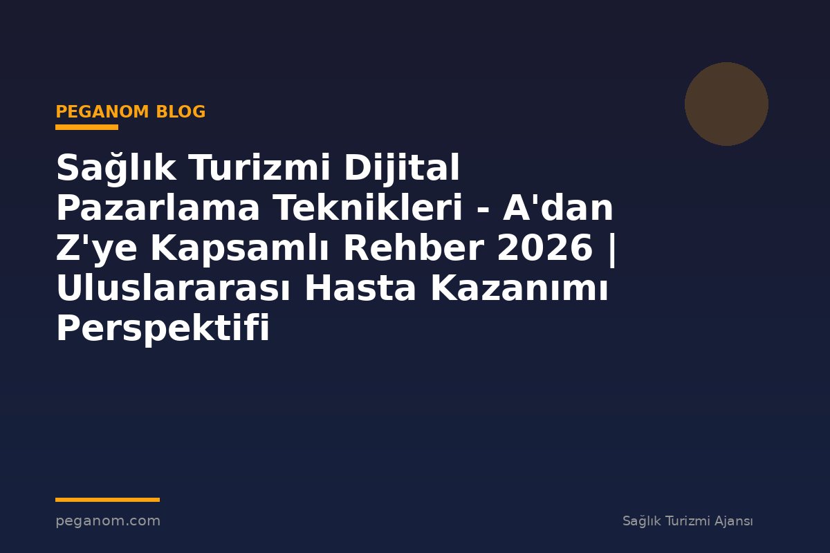 Sağlık Turizmi Dijital Pazarlama Teknikleri - A'dan Z'ye Kapsamlı Rehber 2026 | Uluslararası Hasta Kazanımı Perspektifi