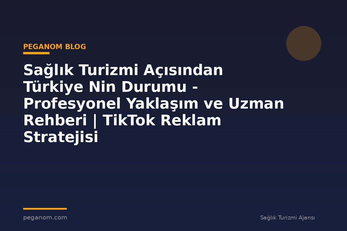 Sağlık Turizmi Açısından Türkiye Nin Durumu - Profesyonel Yaklaşım ve Uzman Rehberi | TikTok Reklam Stratejisi