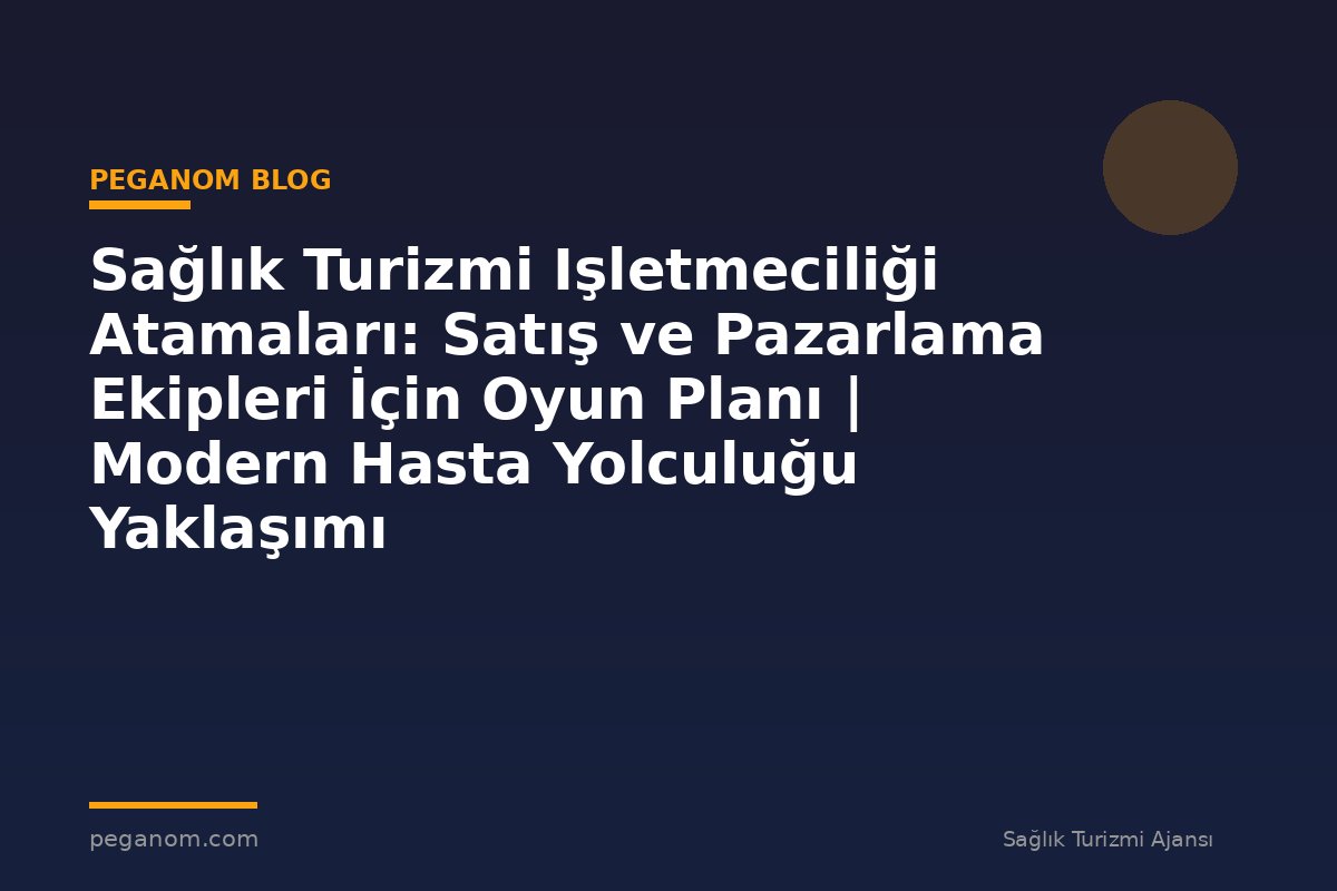 Sağlık Turizmi Işletmeciliği Atamaları: Satış ve Pazarlama Ekipleri İçin Oyun Planı | Modern Hasta Yolculuğu Yaklaşımı