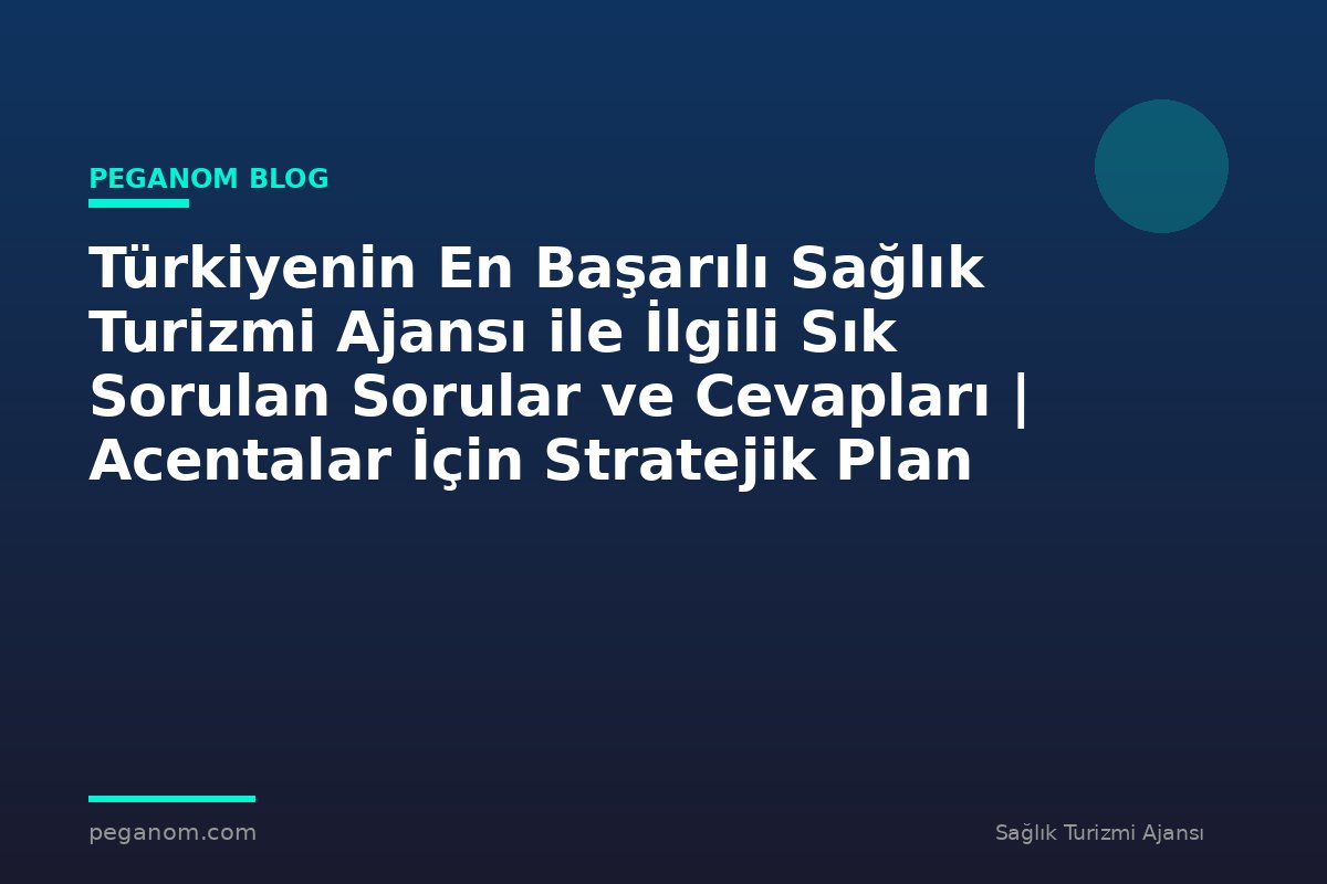 Türkiyenin En Başarılı Sağlık Turizmi Ajansı ile İlgili Sık Sorulan Sorular ve Cevapları | Acentalar İçin Stratejik Plan