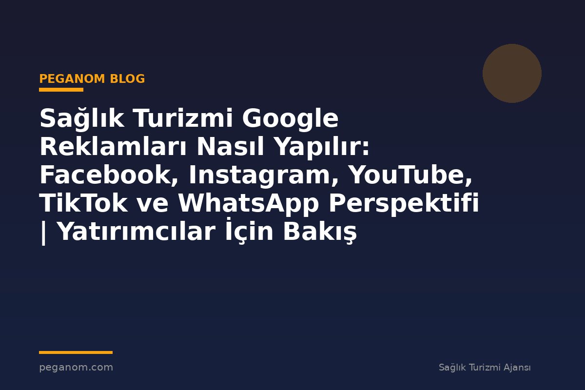 Sağlık Turizmi Google Reklamları Nasıl Yapılır: Facebook, Instagram, YouTube, TikTok ve WhatsApp Perspektifi | Yatırımcılar İçin Bakış Açısı