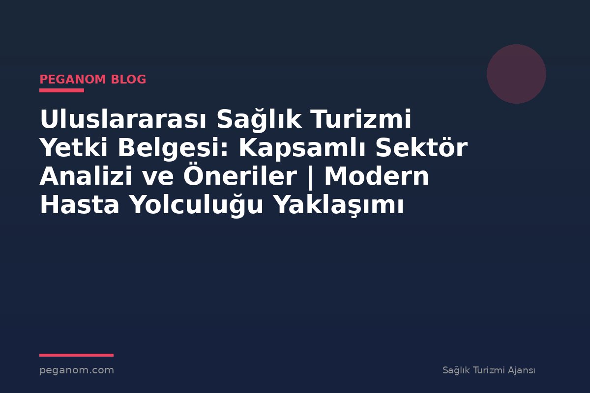 Uluslararası Sağlık Turizmi Yetki Belgesi: Kapsamlı Sektör Analizi ve Öneriler | Modern Hasta Yolculuğu Yaklaşımı