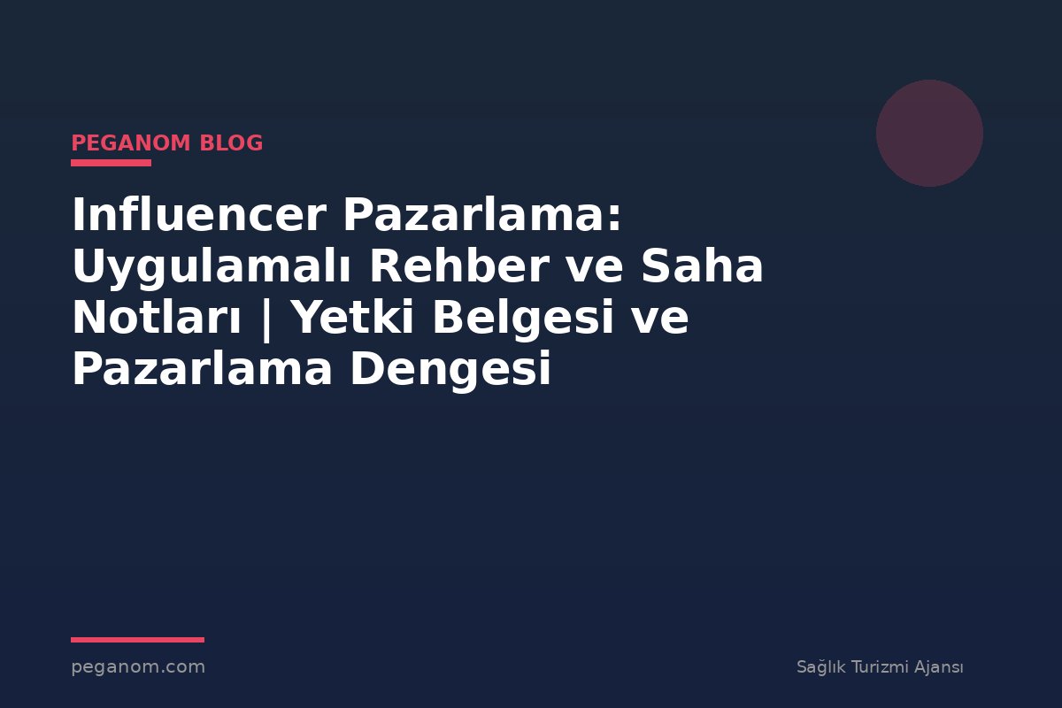 Influencer Pazarlama: Uygulamalı Rehber ve Saha Notları | Yetki Belgesi ve Pazarlama Dengesi