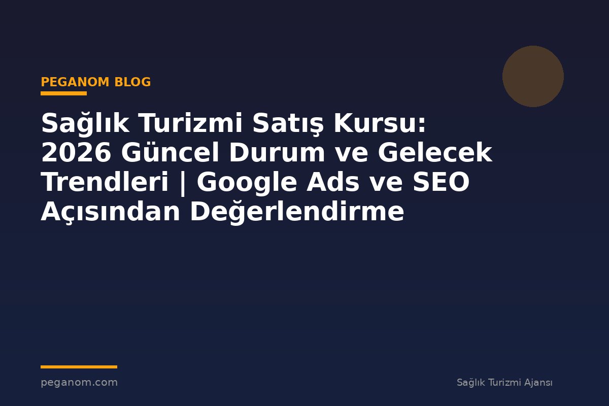 Sağlık Turizmi Satış Kursu: 2026 Güncel Durum ve Gelecek Trendleri | Google Ads ve SEO Açısından Değerlendirme