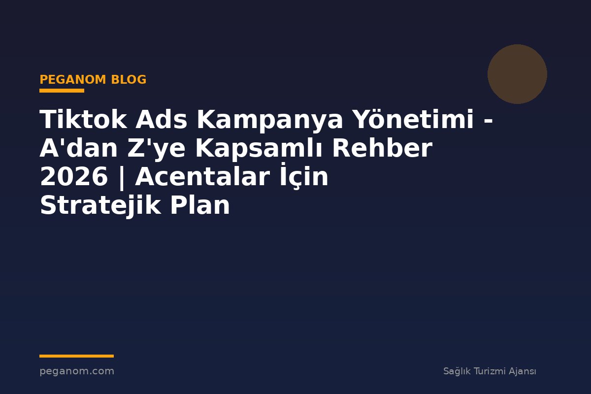 Tiktok Ads Kampanya Yönetimi - A'dan Z'ye Kapsamlı Rehber 2026 | Acentalar İçin Stratejik Plan