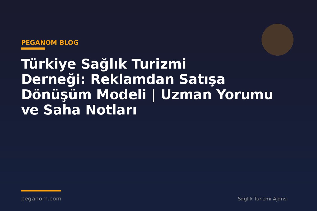 Türkiye Sağlık Turizmi Derneği: Reklamdan Satışa Dönüşüm Modeli | Uzman Yorumu ve Saha Notları
