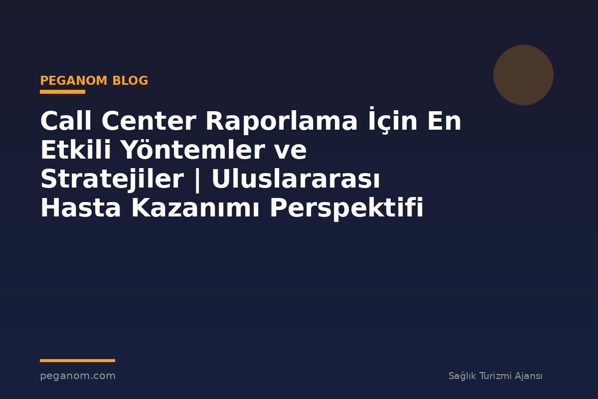 Call Center Raporlama İçin En Etkili Yöntemler ve Stratejiler | Uluslararası Hasta Kazanımı Perspektifi