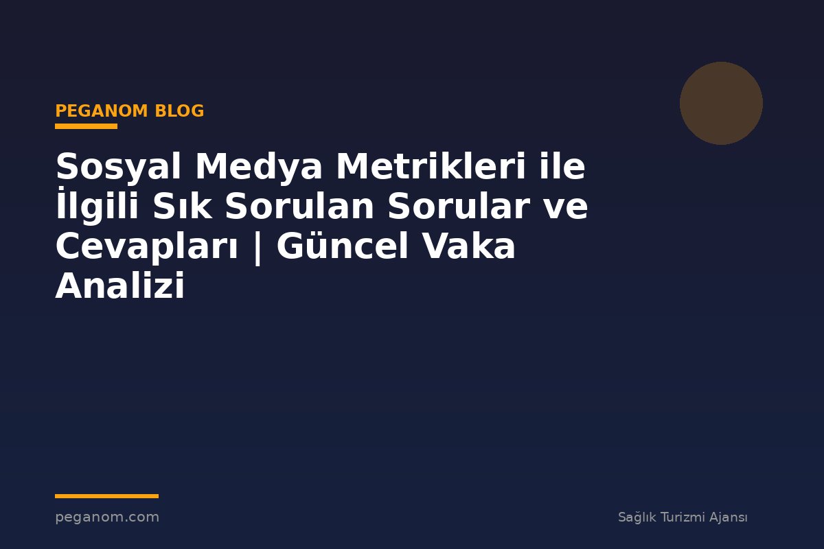 Sosyal Medya Metrikleri ile İlgili Sık Sorulan Sorular ve Cevapları | Güncel Vaka Analizi