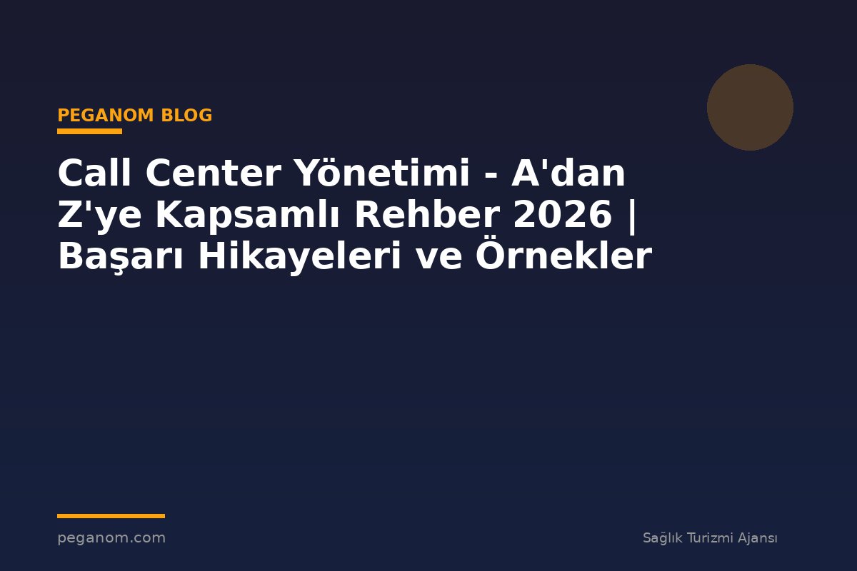 Call Center Yönetimi - A'dan Z'ye Kapsamlı Rehber 2026 | Başarı Hikayeleri ve Örnekler