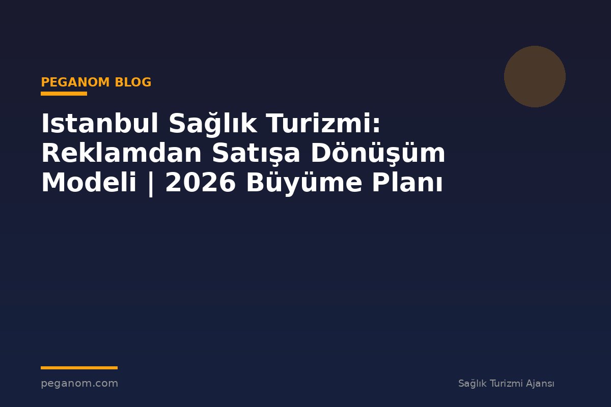 Istanbul Sağlık Turizmi: Reklamdan Satışa Dönüşüm Modeli | 2026 Büyüme Planı