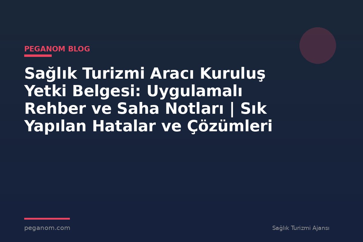 Sağlık Turizmi Aracı Kuruluş Yetki Belgesi: Uygulamalı Rehber ve Saha Notları | Sık Yapılan Hatalar ve Çözümleri