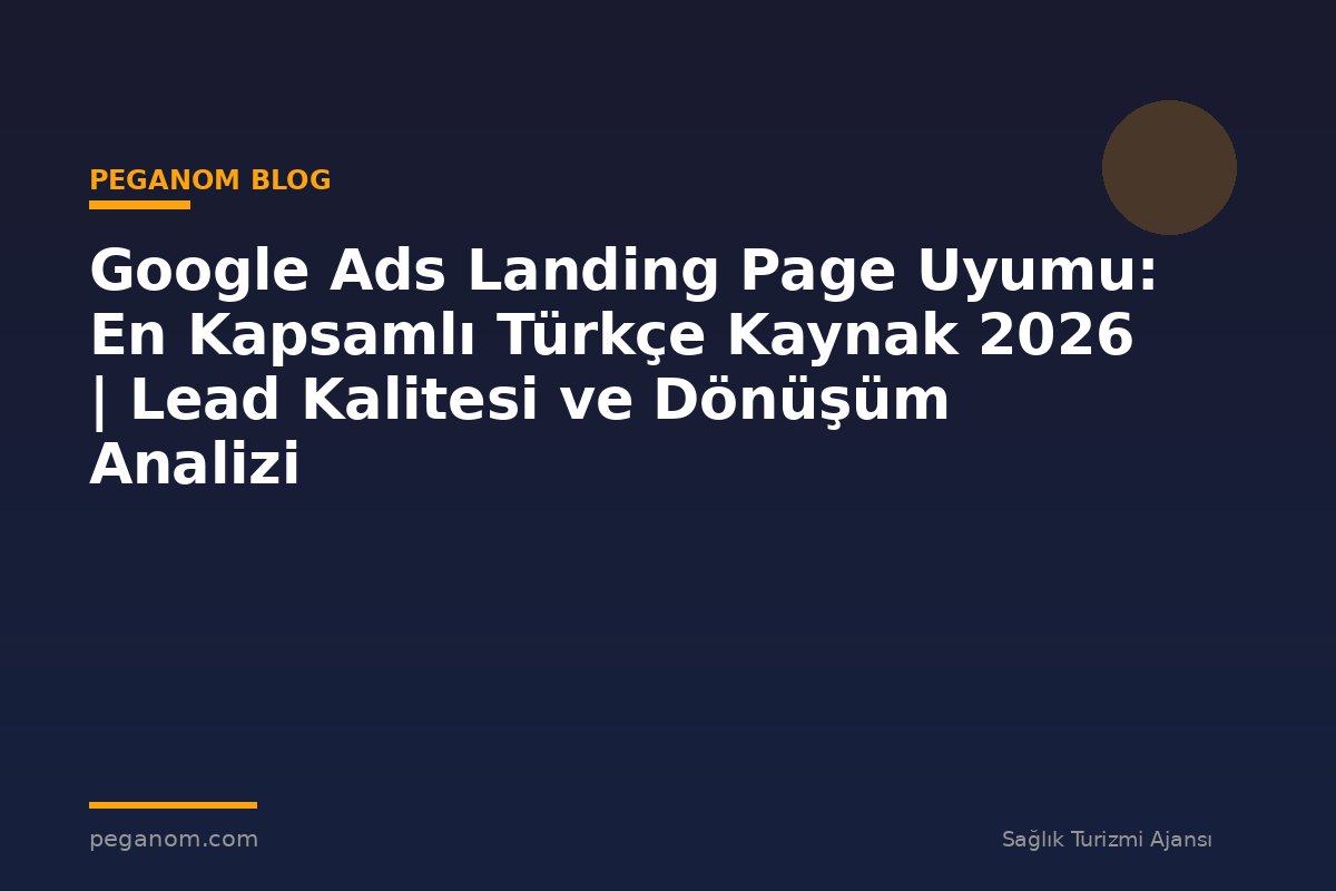 Google Ads Landing Page Uyumu: En Kapsamlı Türkçe Kaynak 2026 | Lead Kalitesi ve Dönüşüm Analizi