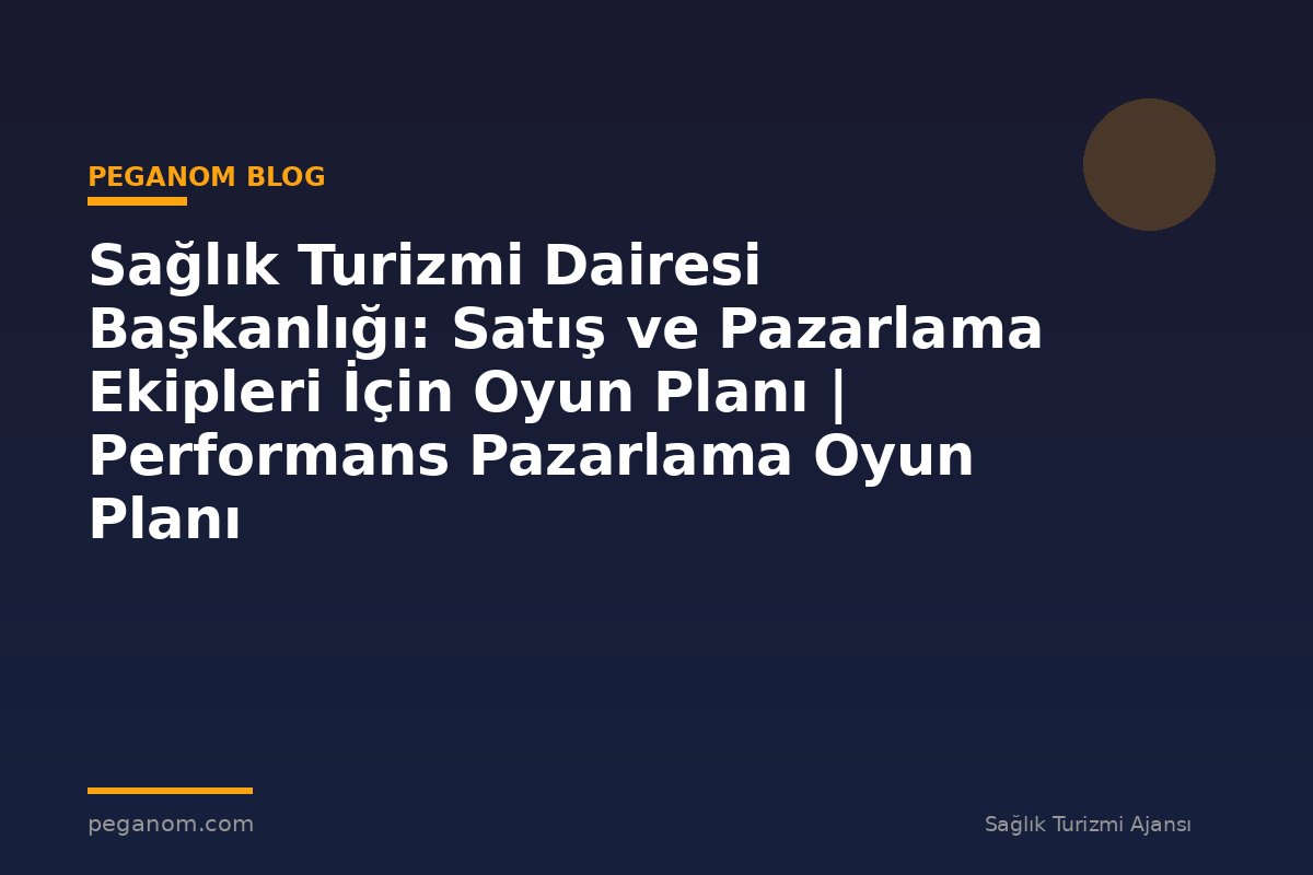 Sağlık Turizmi Dairesi Başkanlığı: Satış ve Pazarlama Ekipleri İçin Oyun Planı | Performans Pazarlama Oyun Planı