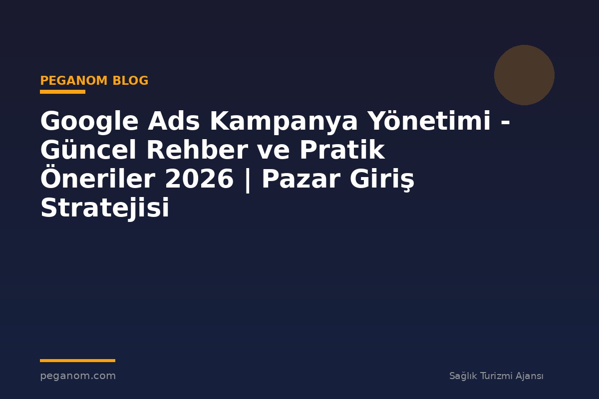 Google Ads Kampanya Yönetimi - Güncel Rehber ve Pratik Öneriler 2026 | Pazar Giriş Stratejisi