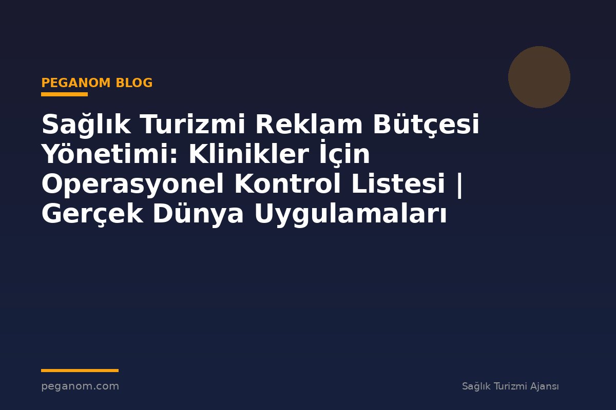 Sağlık Turizmi Reklam Bütçesi Yönetimi: Klinikler İçin Operasyonel Kontrol Listesi | Gerçek Dünya Uygulamaları