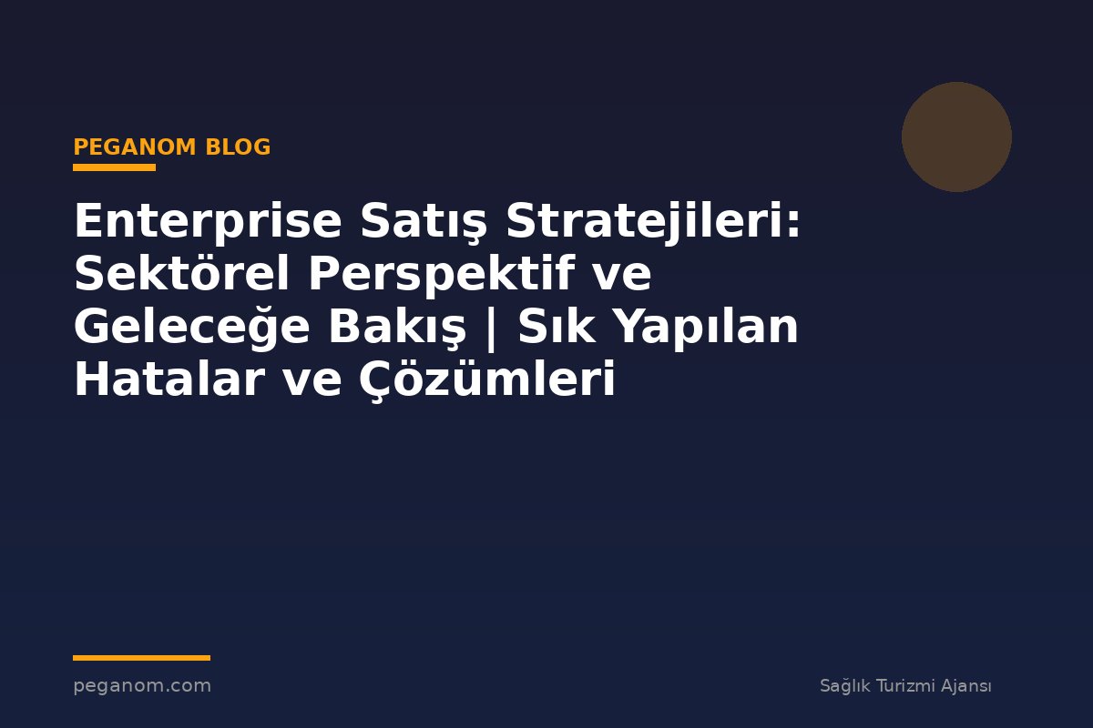 Enterprise Satış Stratejileri: Sektörel Perspektif ve Geleceğe Bakış | Sık Yapılan Hatalar ve Çözümleri