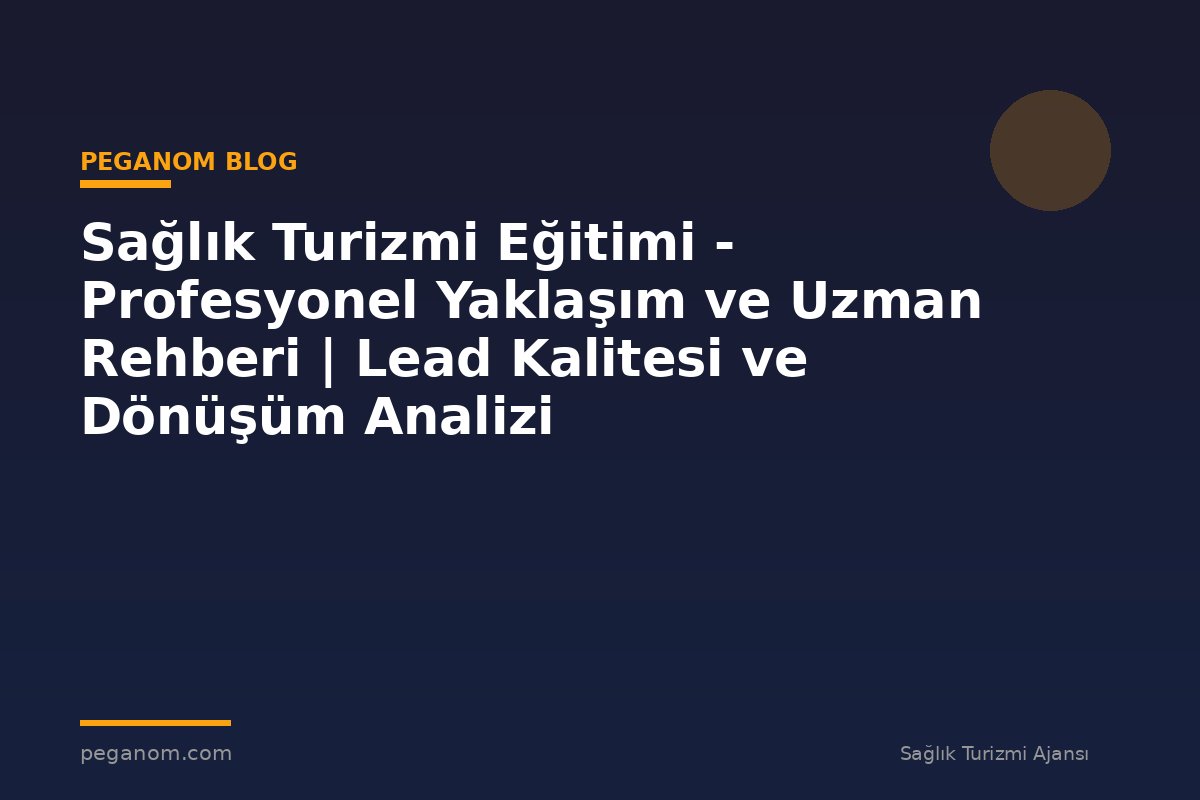Sağlık Turizmi Eğitimi - Profesyonel Yaklaşım ve Uzman Rehberi | Lead Kalitesi ve Dönüşüm Analizi