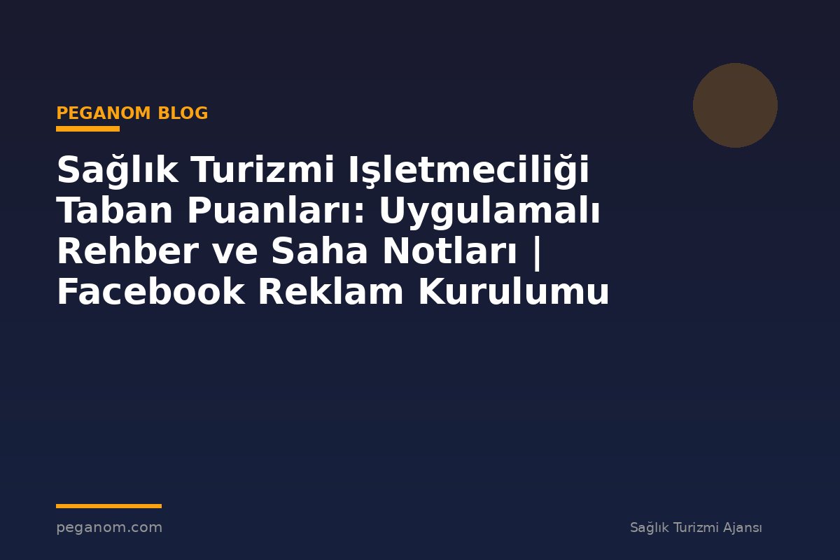 Sağlık Turizmi Işletmeciliği Taban Puanları: Uygulamalı Rehber ve Saha Notları | Facebook Reklam Kurulumu