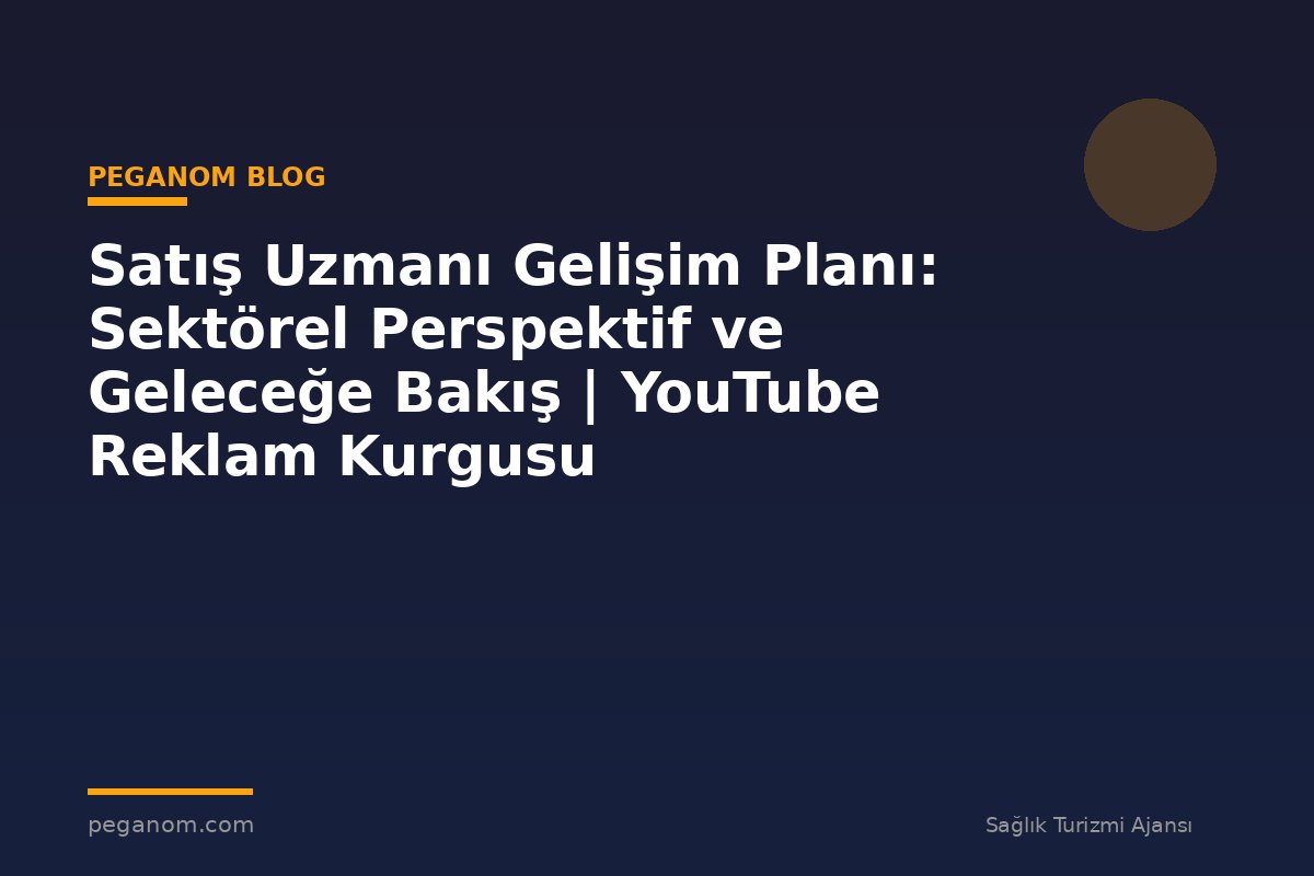 Satış Uzmanı Gelişim Planı: Sektörel Perspektif ve Geleceğe Bakış | YouTube Reklam Kurgusu