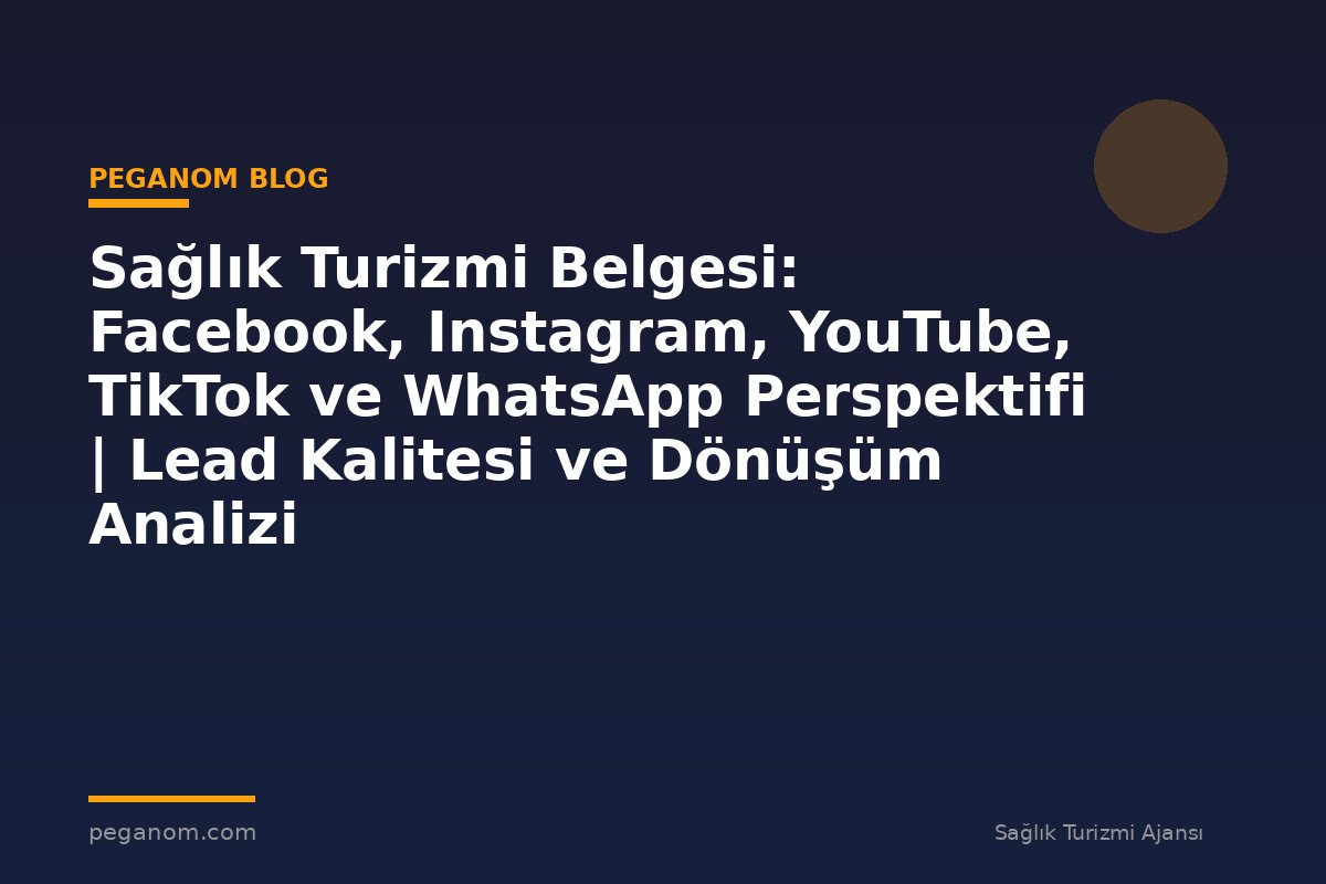 Sağlık Turizmi Belgesi: Facebook, Instagram, YouTube, TikTok ve WhatsApp Perspektifi | Lead Kalitesi ve Dönüşüm Analizi