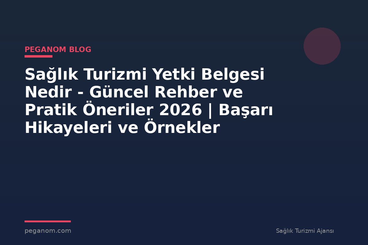 Sağlık Turizmi Yetki Belgesi Nedir - Güncel Rehber ve Pratik Öneriler 2026 | Başarı Hikayeleri ve Örnekler