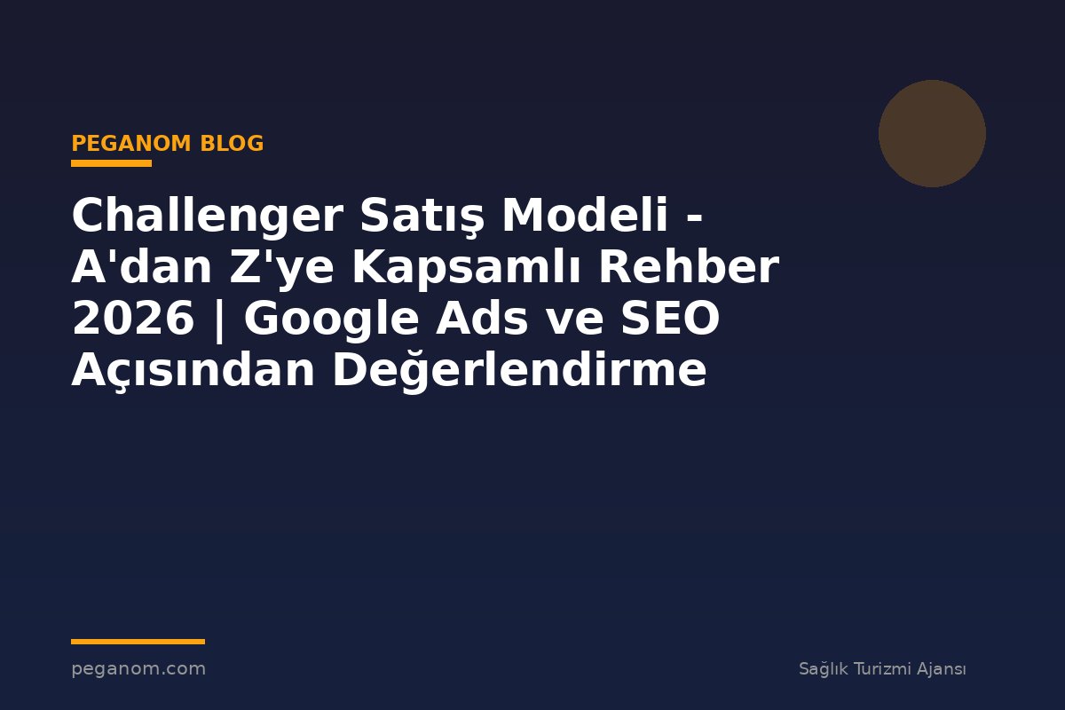 Challenger Satış Modeli - A'dan Z'ye Kapsamlı Rehber 2026 | Google Ads ve SEO Açısından Değerlendirme