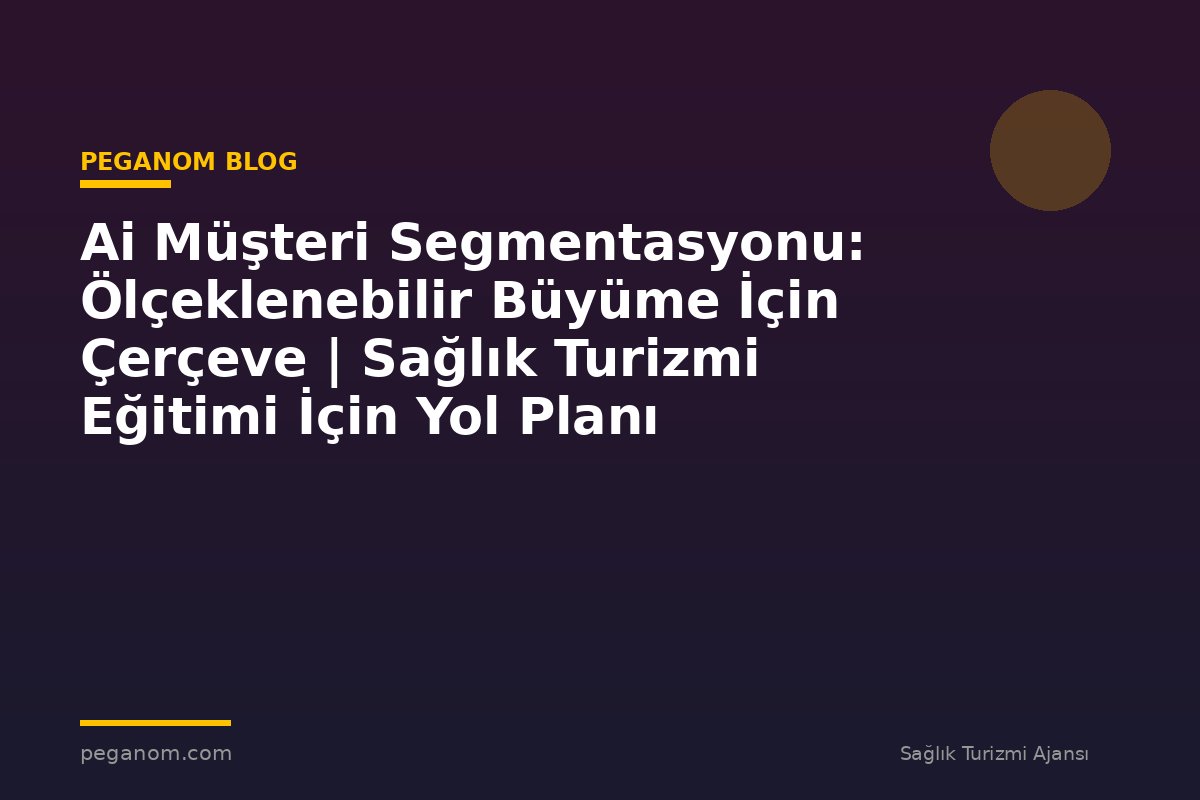 Ai Müşteri Segmentasyonu: Ölçeklenebilir Büyüme İçin Çerçeve | Sağlık Turizmi Eğitimi İçin Yol Planı