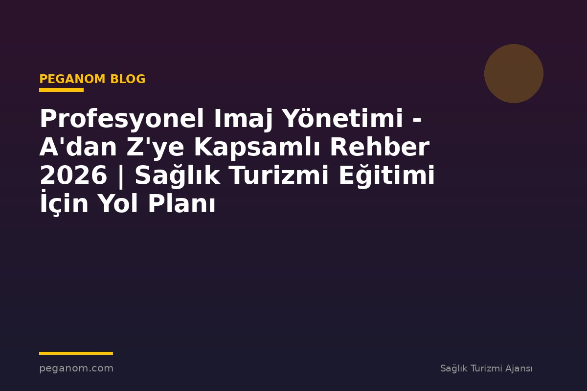 Profesyonel Imaj Yönetimi - A'dan Z'ye Kapsamlı Rehber 2026 | Sağlık Turizmi Eğitimi İçin Yol Planı