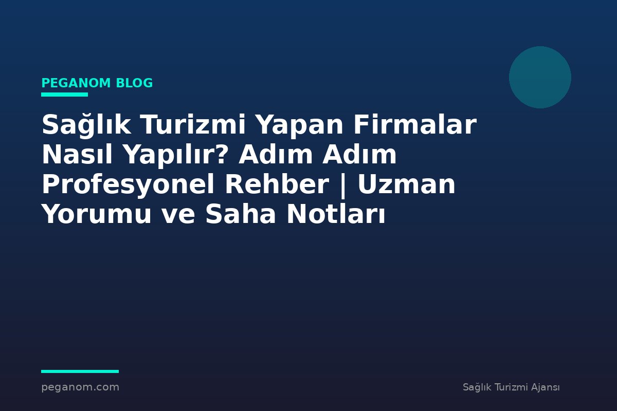 Sağlık Turizmi Yapan Firmalar Nasıl Yapılır? Adım Adım Profesyonel Rehber | Uzman Yorumu ve Saha Notları