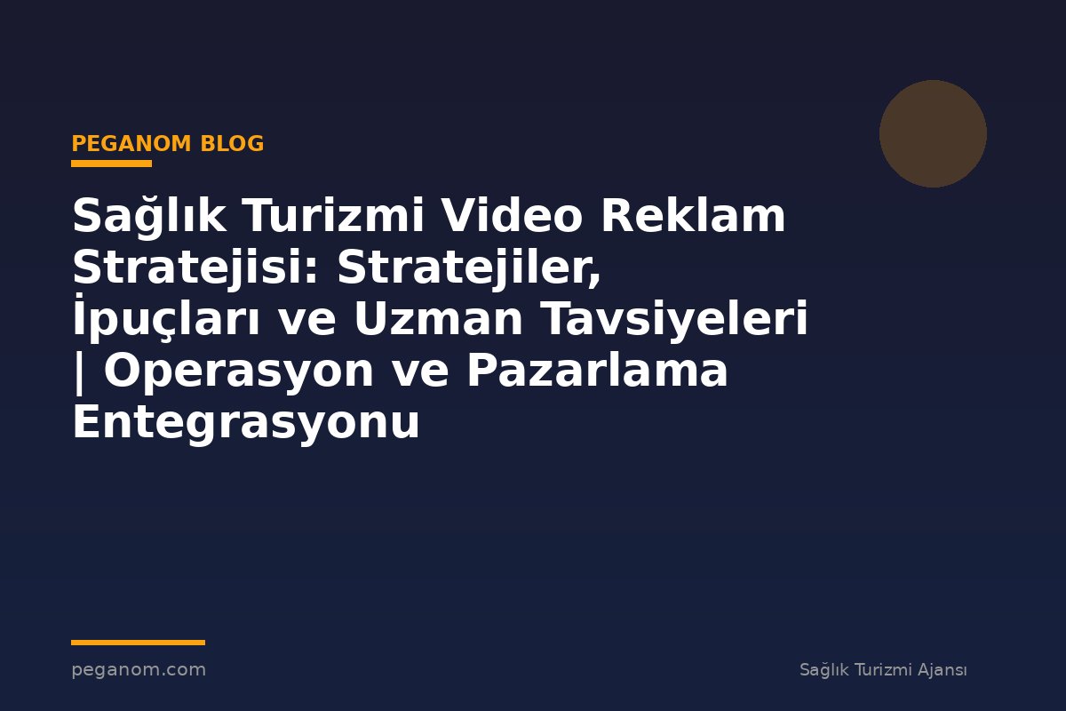 Sağlık Turizmi Video Reklam Stratejisi: Stratejiler, İpuçları ve Uzman Tavsiyeleri | Operasyon ve Pazarlama Entegrasyonu