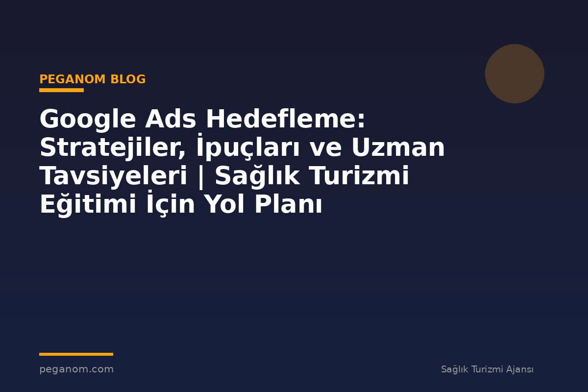 Google Ads Hedefleme: Stratejiler, İpuçları ve Uzman Tavsiyeleri | Sağlık Turizmi Eğitimi İçin Yol Planı