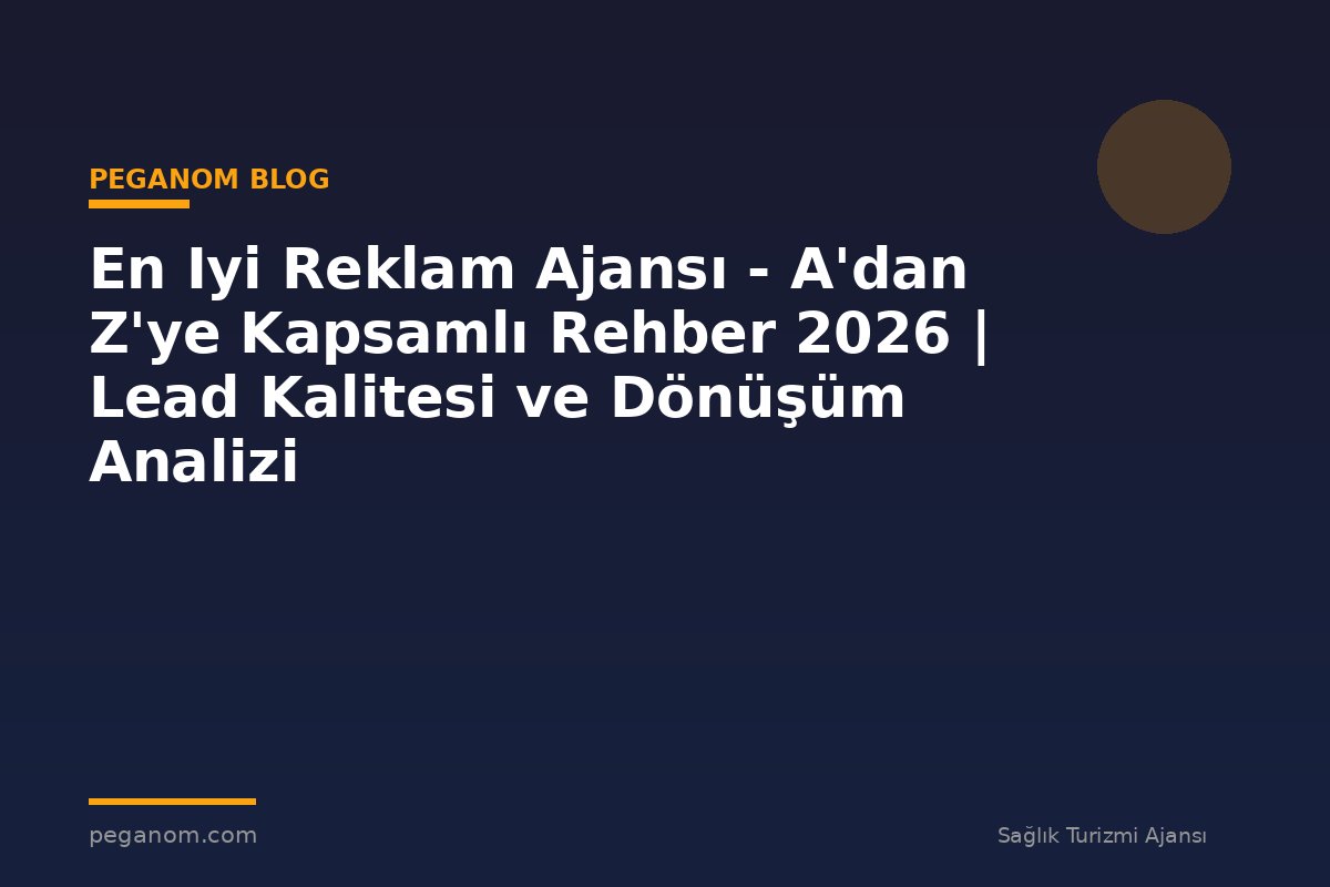 En Iyi Reklam Ajansı - A'dan Z'ye Kapsamlı Rehber 2026 | Lead Kalitesi ve Dönüşüm Analizi