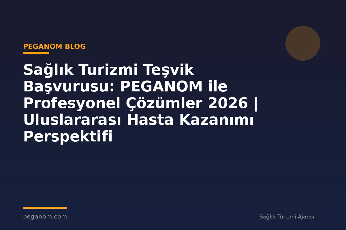 Sağlık Turizmi Teşvik Başvurusu: PEGANOM ile Profesyonel Çözümler 2026 | Uluslararası Hasta Kazanımı Perspektifi