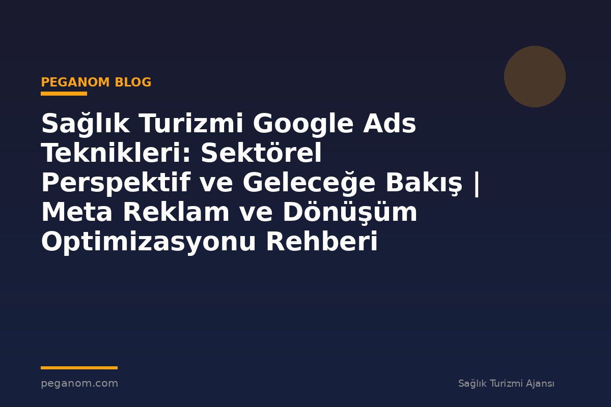 Sağlık Turizmi Google Ads Teknikleri: Sektörel Perspektif ve Geleceğe Bakış | Meta Reklam ve Dönüşüm Optimizasyonu Rehberi
